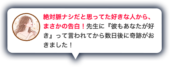 絶対脈ナシだと思ってた好きな人から、まさかの告白!先生に『彼もあなたが好き』って言われてから数日後に奇跡がおきました!